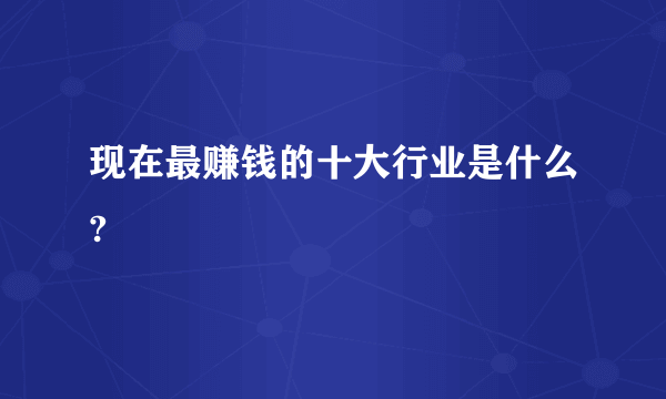 现在最赚钱的十大行业是什么?