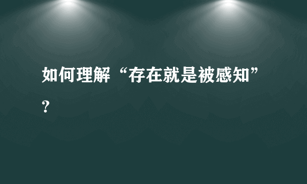 如何理解“存在就是被感知”？