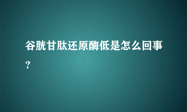 谷胱甘肽还原酶低是怎么回事？