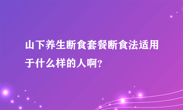 山下养生断食套餐断食法适用于什么样的人啊？