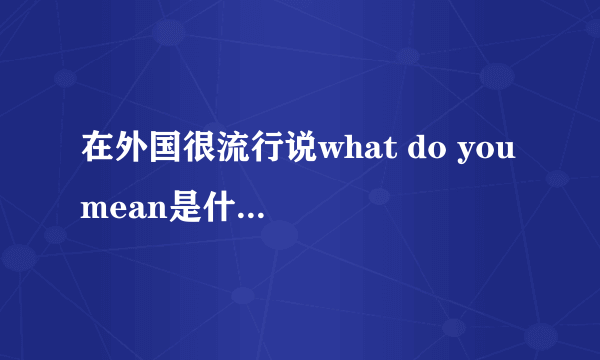 在外国很流行说what do you mean是什么意思，表达什么意义？