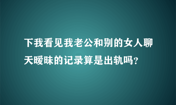 下我看见我老公和别的女人聊天暧昧的记录算是出轨吗？