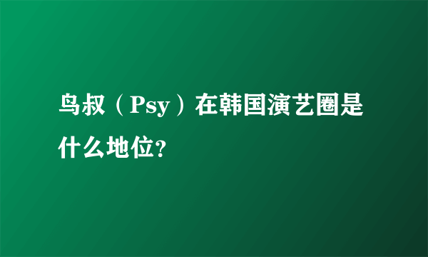 鸟叔（Psy）在韩国演艺圈是什么地位？