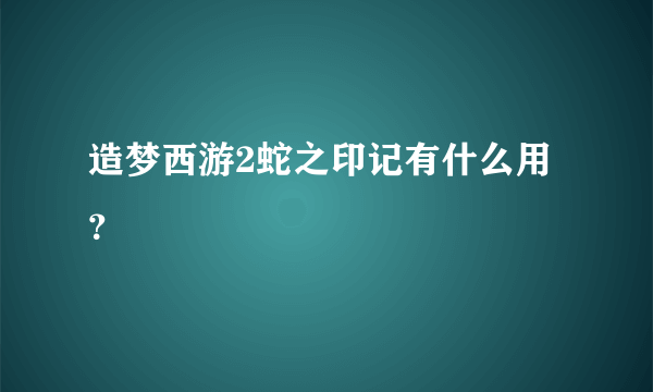 造梦西游2蛇之印记有什么用？