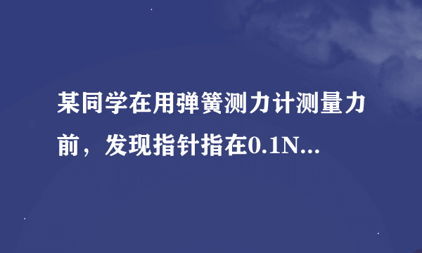 某同学在用弹簧测力计测量力前，发现指针指在0.1N的位置上，为了使测量准确，他提出了以下调整方法，其中