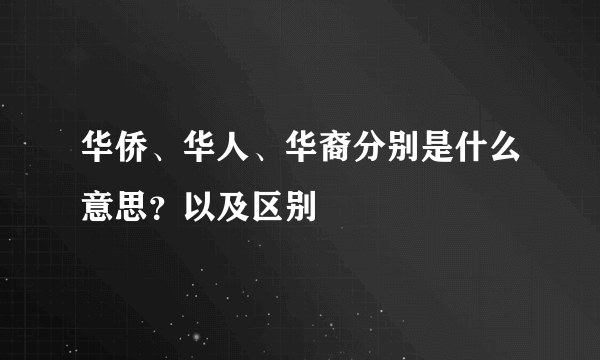 华侨、华人、华裔分别是什么意思？以及区别