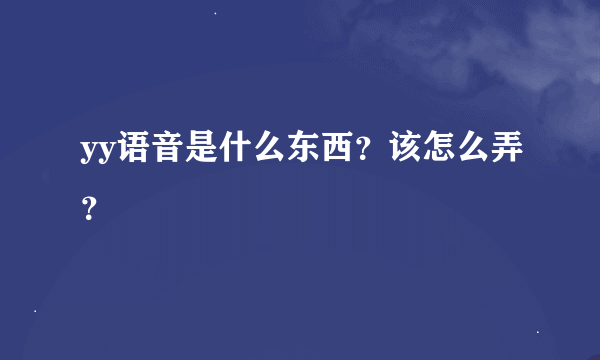 yy语音是什么东西？该怎么弄？