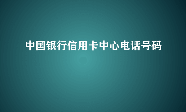 中国银行信用卡中心电话号码