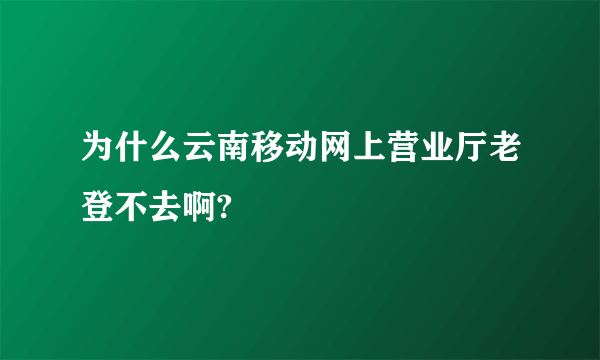 为什么云南移动网上营业厅老登不去啊?