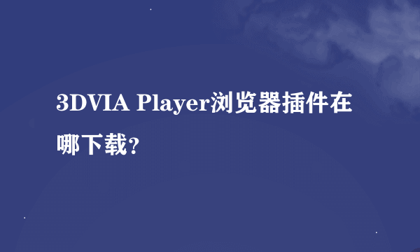 3DVIA Player浏览器插件在哪下载？