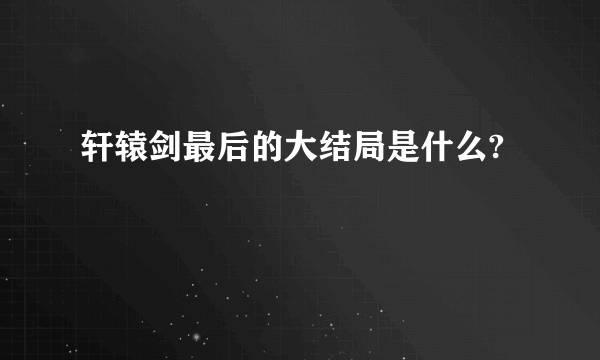 轩辕剑最后的大结局是什么?