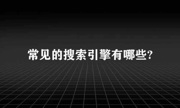 常见的搜索引擎有哪些?