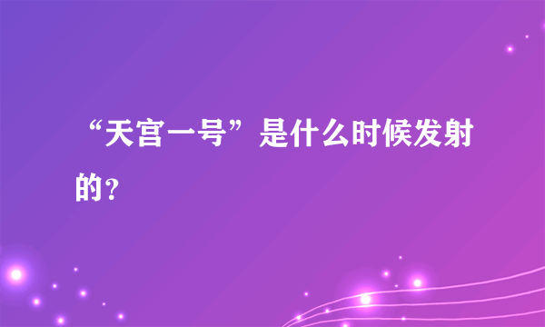 “天宫一号”是什么时候发射的？