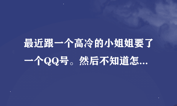 最近跟一个高冷的小姐姐要了一个QQ号。然后不知道怎么聊天。