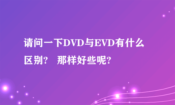 请问一下DVD与EVD有什么区别?   那样好些呢?