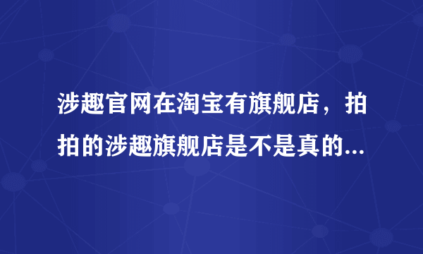 涉趣官网在淘宝有旗舰店，拍拍的涉趣旗舰店是不是真的？两边价格为什么有几十块的出入 啊？