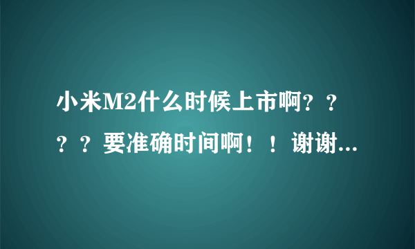 小米M2什么时候上市啊？？？？要准确时间啊！！谢谢了啊！！！帮帮忙啊，大哥大姐们