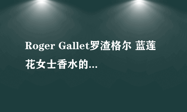 Roger Gallet罗渣格尔 蓝莲花女士香水的评价怎么样