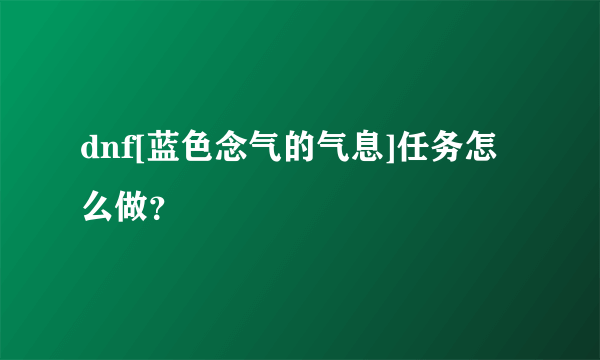 dnf[蓝色念气的气息]任务怎么做？