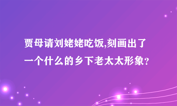 贾母请刘姥姥吃饭,刻画出了一个什么的乡下老太太形象？