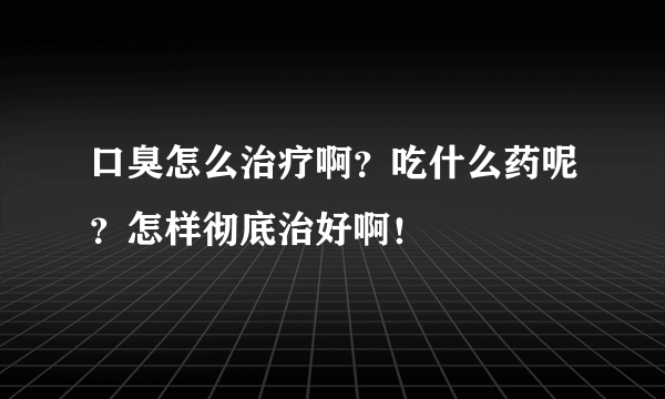 口臭怎么治疗啊？吃什么药呢？怎样彻底治好啊！