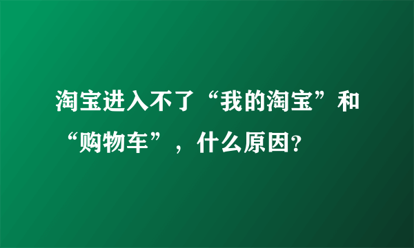 淘宝进入不了“我的淘宝”和“购物车”，什么原因？