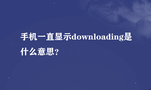 手机一直显示downloading是什么意思？