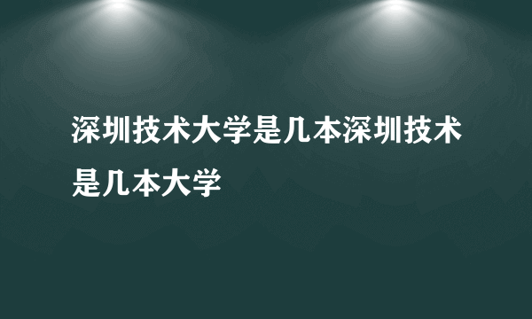 深圳技术大学是几本深圳技术是几本大学