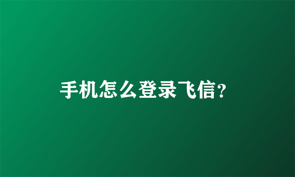 手机怎么登录飞信？