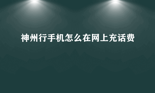 神州行手机怎么在网上充话费