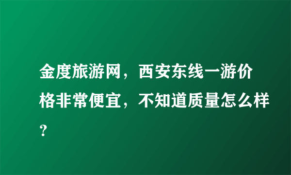 金度旅游网，西安东线一游价格非常便宜，不知道质量怎么样？