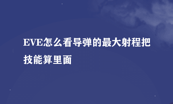 EVE怎么看导弹的最大射程把技能算里面