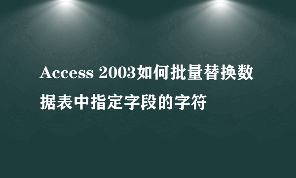 Access 2003如何批量替换数据表中指定字段的字符