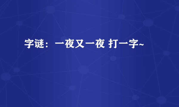 字谜：一夜又一夜 打一字~