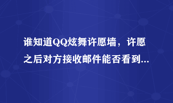 谁知道QQ炫舞许愿墙，许愿之后对方接收邮件能否看到我的QQ号码？还是只能看见我在游戏中的昵称？在线等 急