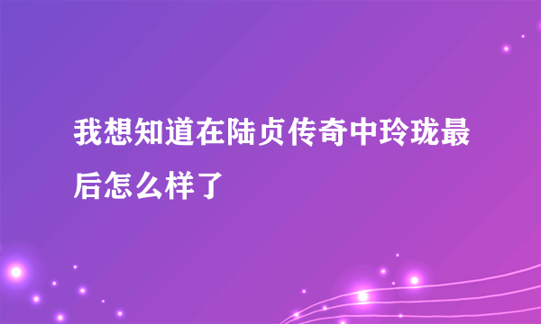 我想知道在陆贞传奇中玲珑最后怎么样了