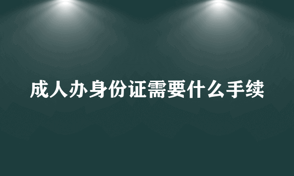 成人办身份证需要什么手续