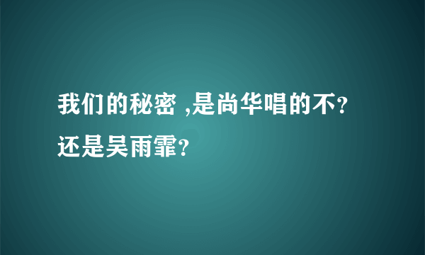 我们的秘密 ,是尚华唱的不？还是吴雨霏？