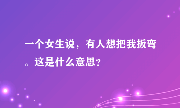 一个女生说，有人想把我扳弯。这是什么意思？