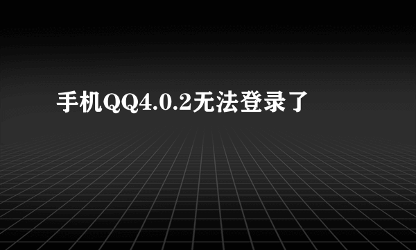 手机QQ4.0.2无法登录了