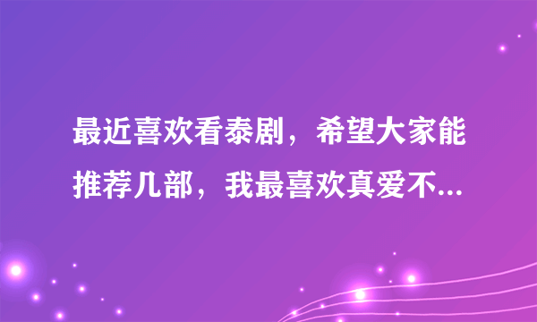 最近喜欢看泰剧，希望大家能推荐几部，我最喜欢真爱不灭类型，男主帅，女主好看，剧情不是很虐。谢谢