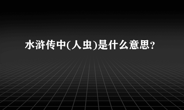 水浒传中(人虫)是什么意思？