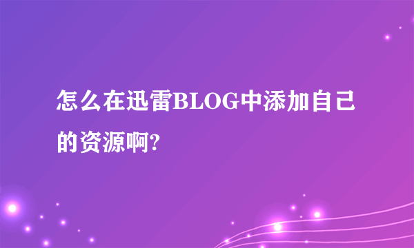 怎么在迅雷BLOG中添加自己的资源啊?