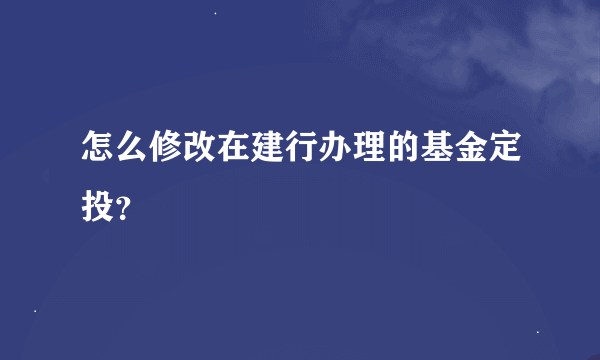 怎么修改在建行办理的基金定投？