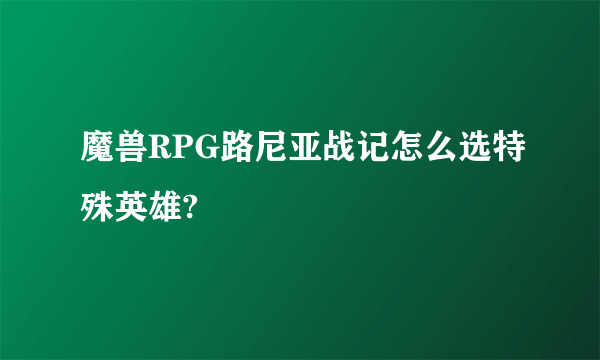 魔兽RPG路尼亚战记怎么选特殊英雄?