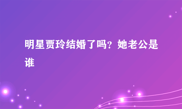 明星贾玲结婚了吗？她老公是谁