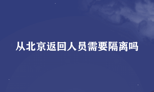 从北京返回人员需要隔离吗