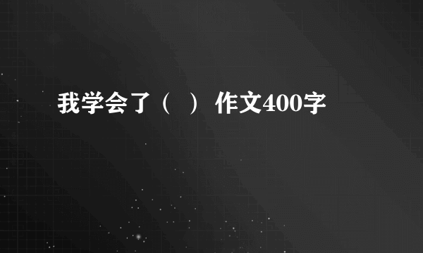 我学会了（ ） 作文400字