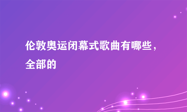 伦敦奥运闭幕式歌曲有哪些，全部的