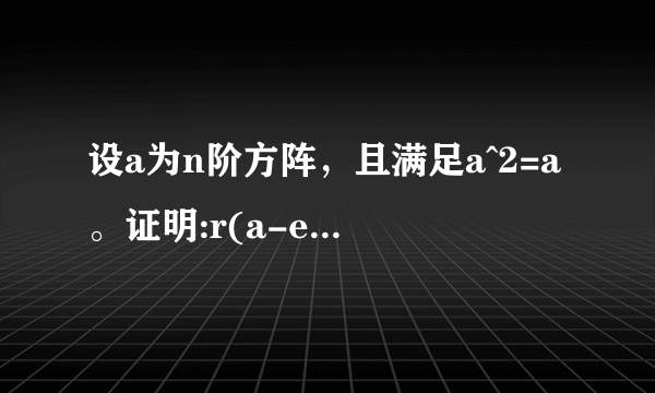 设a为n阶方阵，且满足a^2=a。证明:r(a-e）+r(a)=n，其中e是n阶单位矩阵